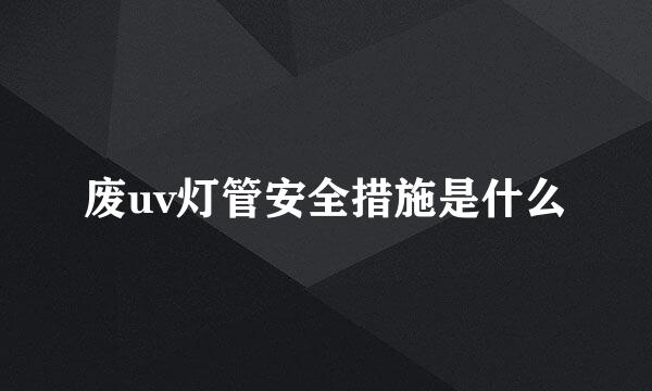 废uv灯管安全措施是什么