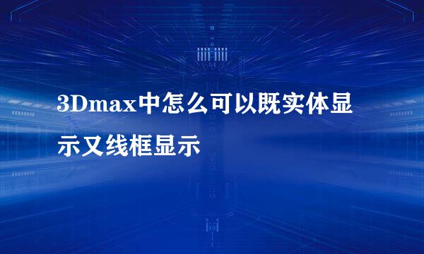 3Dmax中怎么可以既实体显示又线框显示