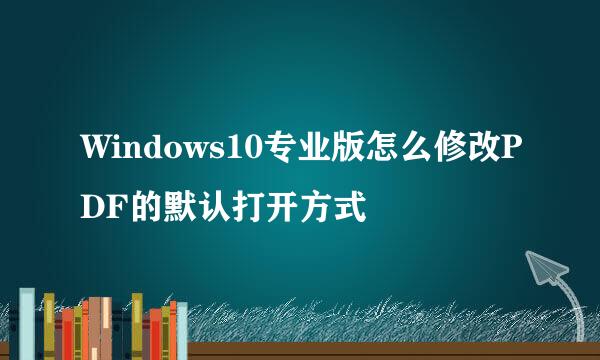 Windows10专业版怎么修改PDF的默认打开方式