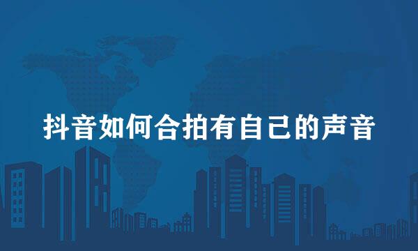 抖音如何合拍有自己的声音