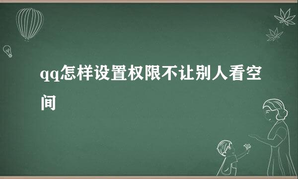 qq怎样设置权限不让别人看空间