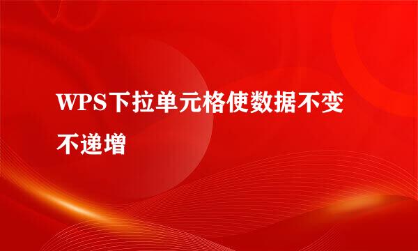 WPS下拉单元格使数据不变不递增