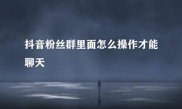 抖音粉丝群里面怎么操作才能聊天