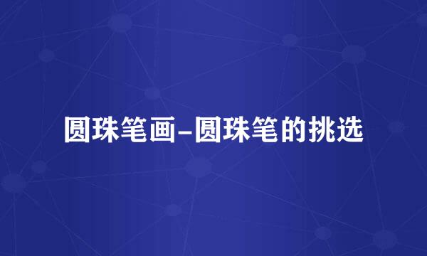 圆珠笔画-圆珠笔的挑选