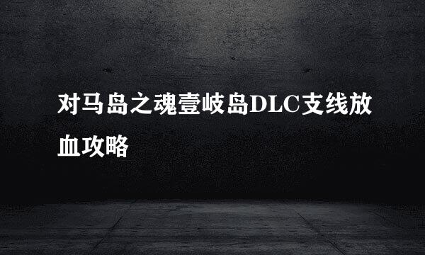 对马岛之魂壹岐岛DLC支线放血攻略