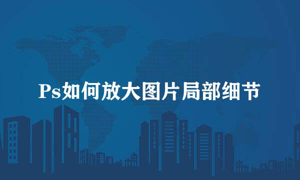 Ps如何放大图片局部细节