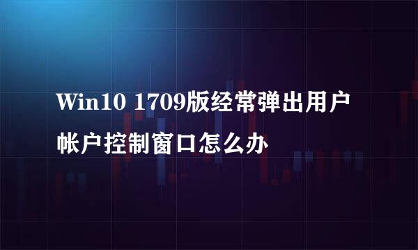 Win10 1709版经常弹出用户帐户控制窗口怎么办