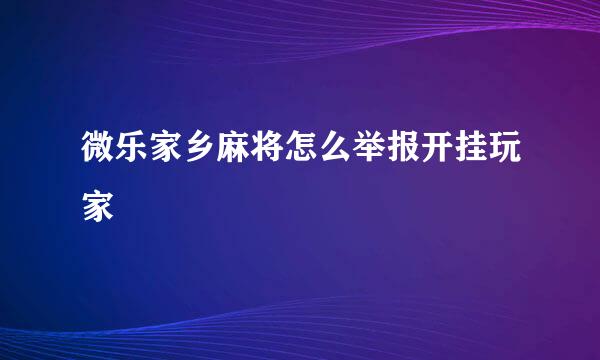 微乐家乡麻将怎么举报开挂玩家
