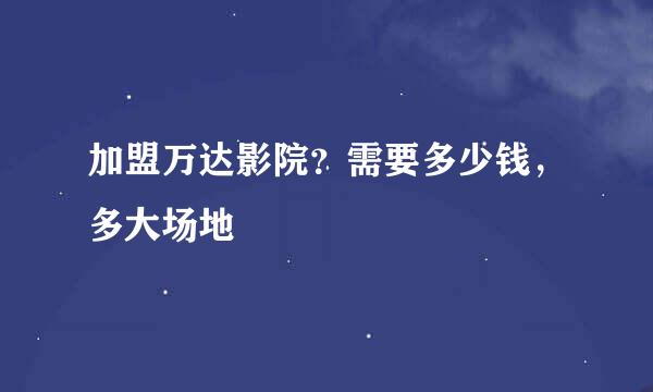 加盟万达影院？需要多少钱，多大场地