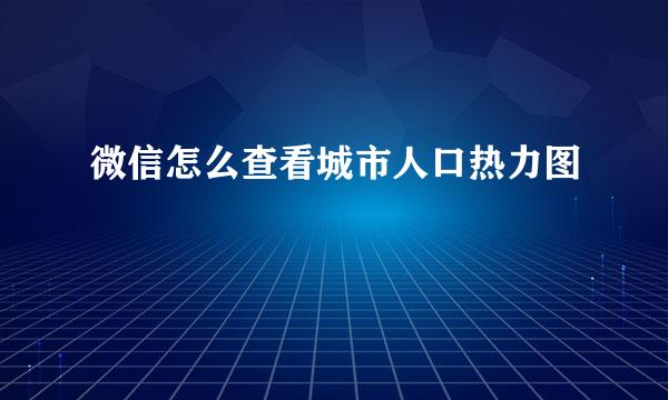 微信怎么查看城市人口热力图