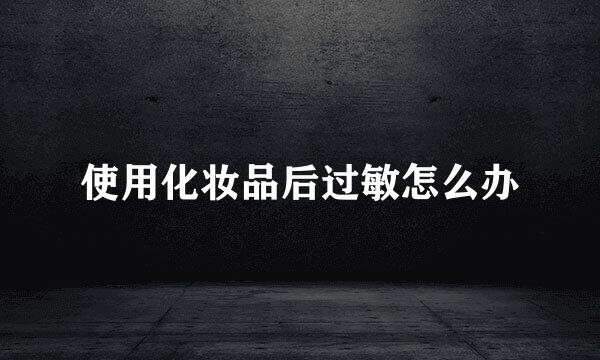 使用化妆品后过敏怎么办