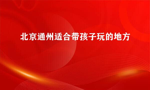 北京通州适合带孩子玩的地方