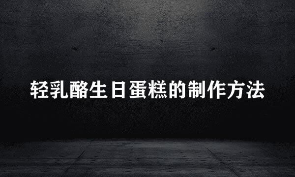 轻乳酪生日蛋糕的制作方法