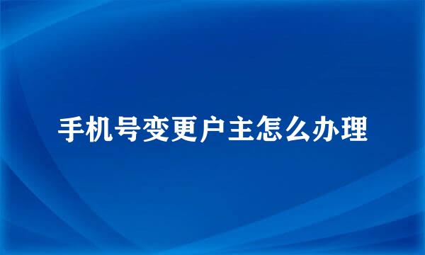 手机号变更户主怎么办理