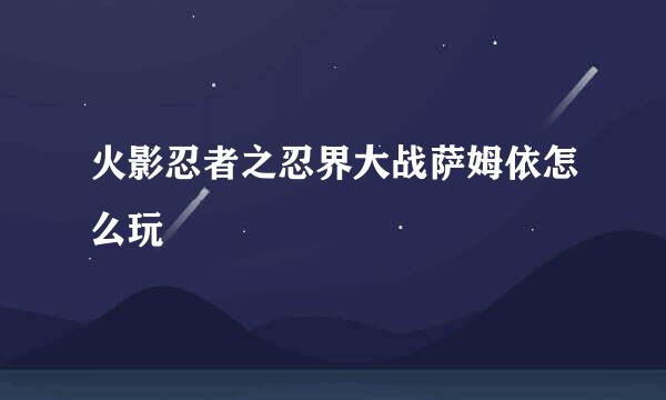火影忍者之忍界大战萨姆依怎么玩