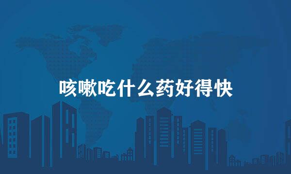 咳嗽吃什么药好得快