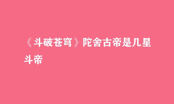 《斗破苍穹》陀舍古帝是几星斗帝