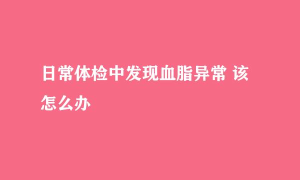 日常体检中发现血脂异常 该怎么办