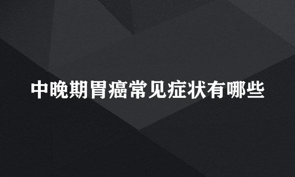 中晚期胃癌常见症状有哪些
