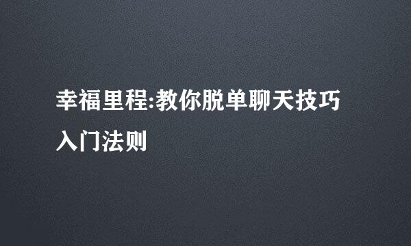 幸福里程:教你脱单聊天技巧入门法则