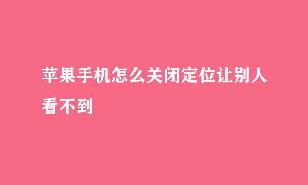 苹果手机怎么关闭定位让别人看不到