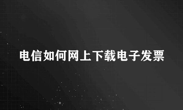 电信如何网上下载电子发票