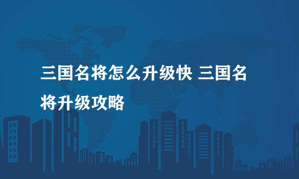 三国名将怎么升级快 三国名将升级攻略