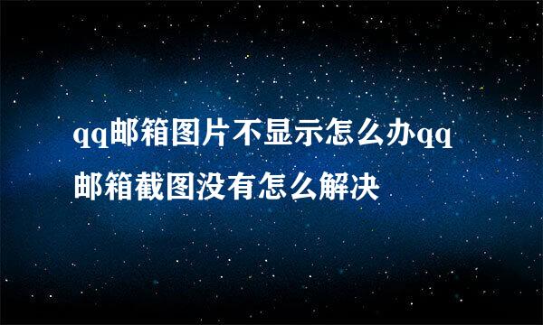 qq邮箱图片不显示怎么办qq邮箱截图没有怎么解决