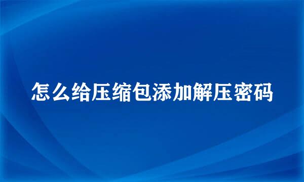 怎么给压缩包添加解压密码