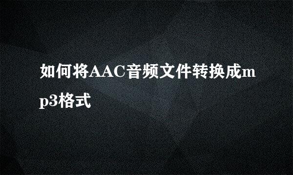 如何将AAC音频文件转换成mp3格式