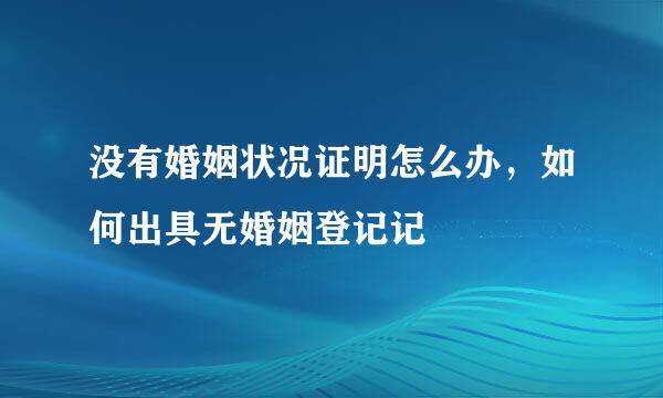 没有婚姻状况证明怎么办，如何出具无婚姻登记记