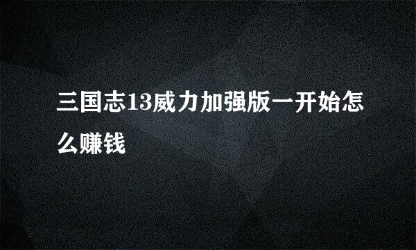 三国志13威力加强版一开始怎么赚钱