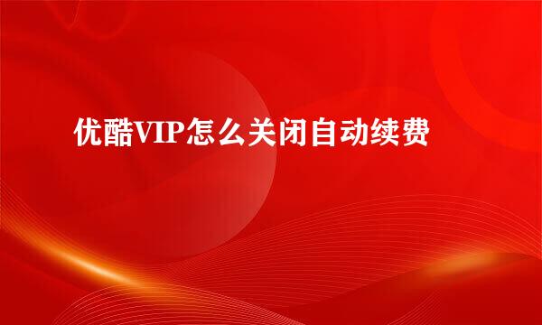 优酷VIP怎么关闭自动续费