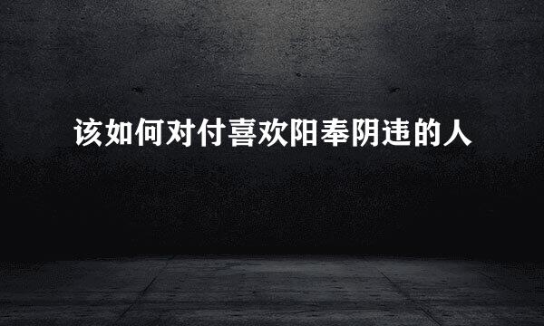该如何对付喜欢阳奉阴违的人