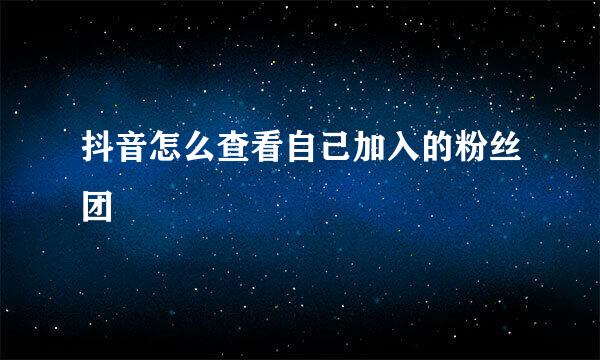 抖音怎么查看自己加入的粉丝团