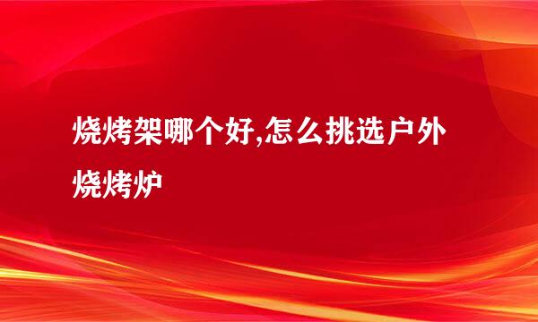 烧烤架哪个好,怎么挑选户外烧烤炉