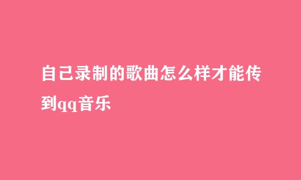 自己录制的歌曲怎么样才能传到qq音乐