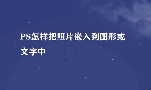 PS怎样把照片嵌入到图形或文字中