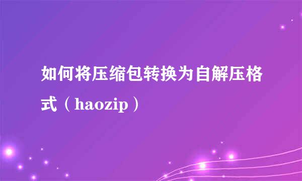如何将压缩包转换为自解压格式（haozip）