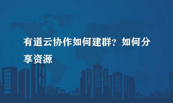 有道云协作如何建群？如何分享资源