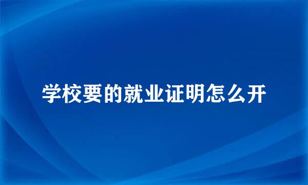学校要的就业证明怎么开
