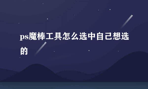 ps魔棒工具怎么选中自己想选的