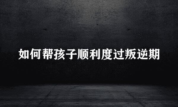 如何帮孩子顺利度过叛逆期