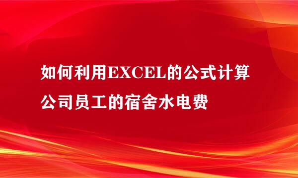如何利用EXCEL的公式计算公司员工的宿舍水电费