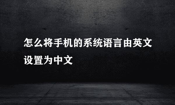 怎么将手机的系统语言由英文设置为中文