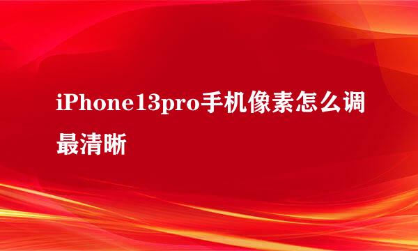 iPhone13pro手机像素怎么调最清晰