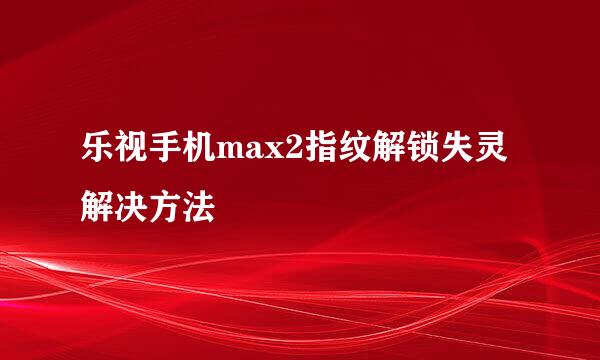 乐视手机max2指纹解锁失灵解决方法
