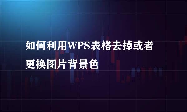如何利用WPS表格去掉或者更换图片背景色