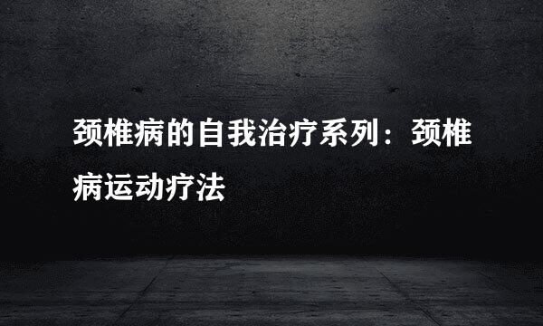 颈椎病的自我治疗系列：颈椎病运动疗法