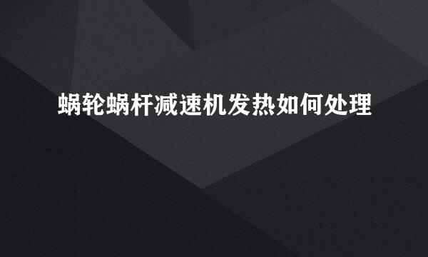 蜗轮蜗杆减速机发热如何处理